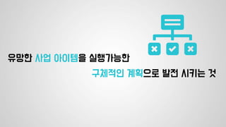 유망한 사업 아이템을 실행가능한
구체적인 계획으로 발전 시키는 것
 