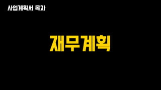 재무계획
사업계획서 목차
 