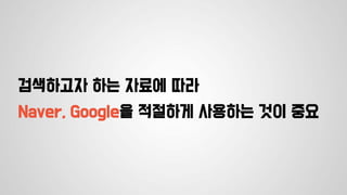 검색하고자 하는 자료에 따라
Naver, Google을 적절하게 사용하는 것이 중요
 