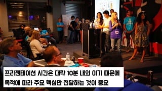 프리젠테이션 시간은 대략 10분 내외 이기 때문에
목적에 따라 주요 핵심만 전달하는 것이 중요
 
