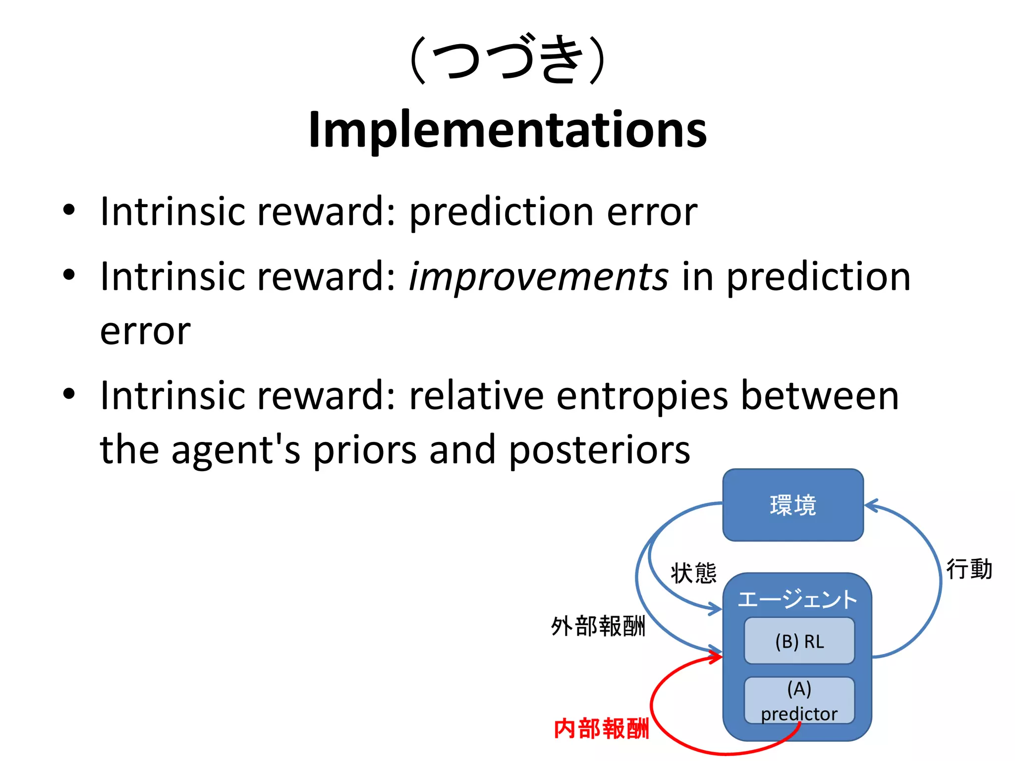 （つづき）
Implementations
• Intrinsic reward: prediction error
• Intrinsic reward: improvements in prediction
error
• Intrinsic reward: relative entropies between
the agent's priors and posteriors
 