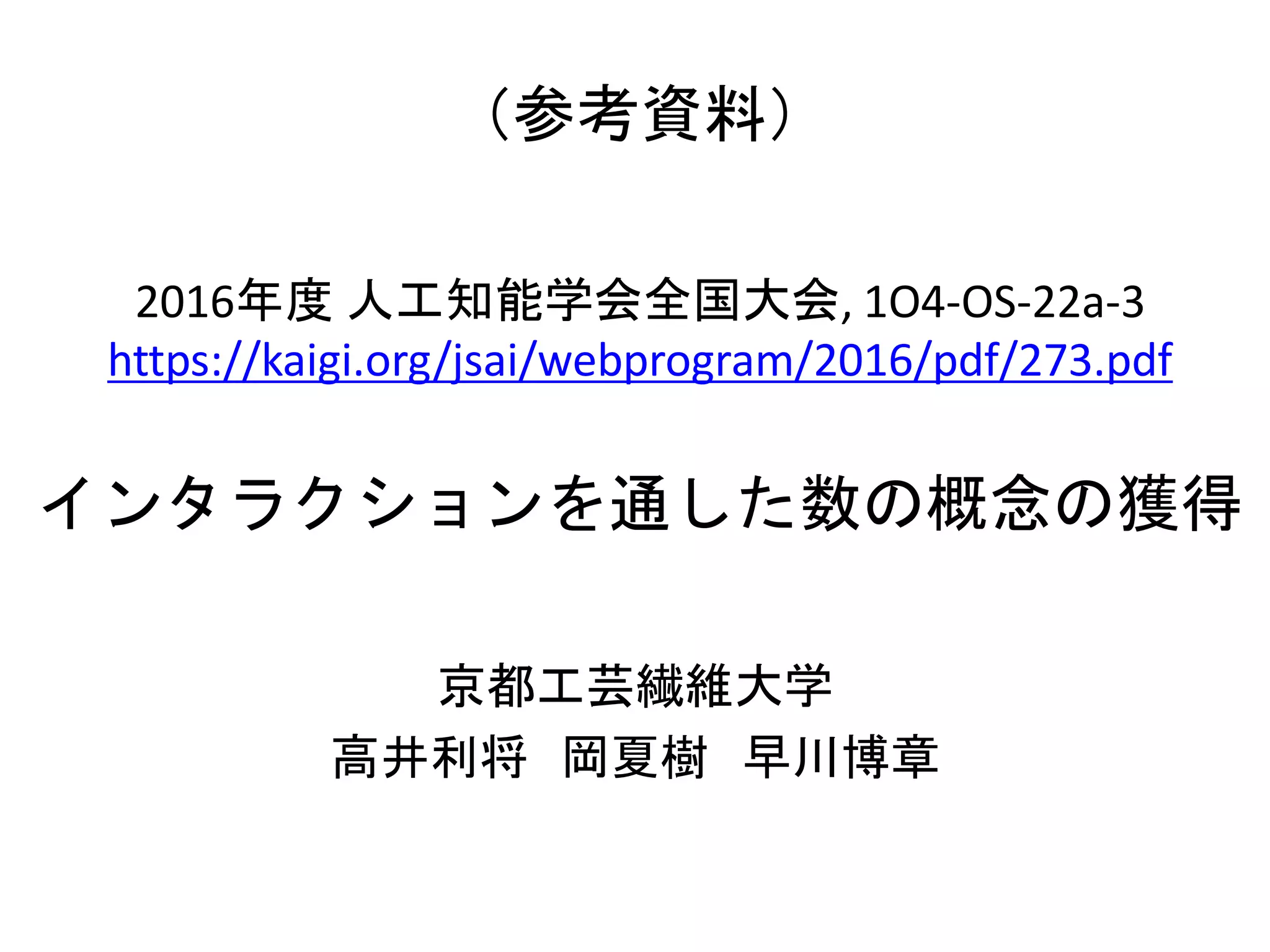 （参考資料）
2016年度 人工知能学会全国大会, 1O4-OS-22a-3
https://kaigi.org/jsai/webprogram/2016/pdf/273.pdf
インタラクションを通した数の概念の獲得
京都工芸繊維大学
高井利将 岡夏樹 早川博章
 