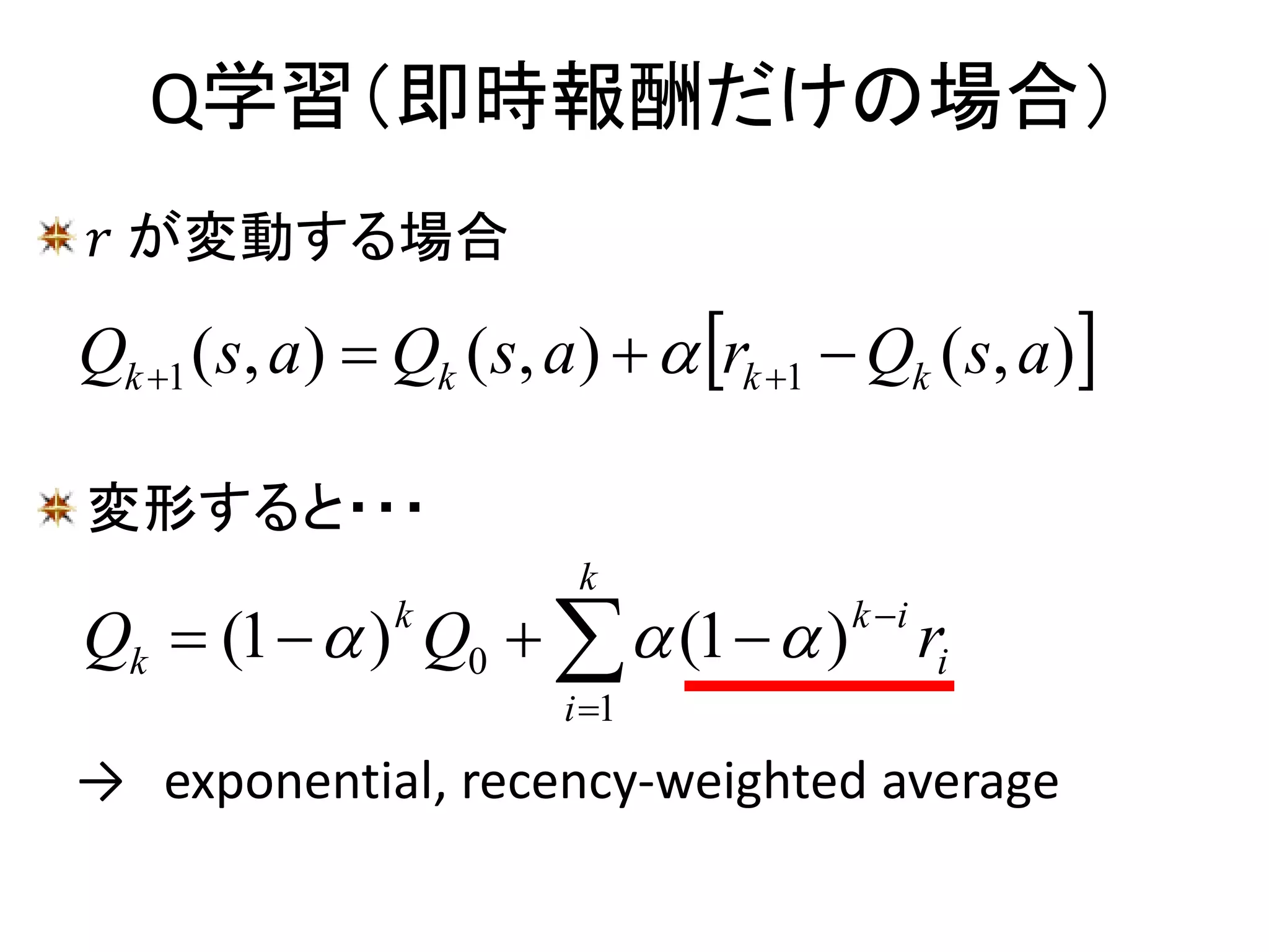 𝑟 が変動する場合
変形すると・・・
→ exponential, recency-weighted average
Q学習（即時報酬だけの場合）
 ),(),(),( 11 asQrasQasQ kkkk   
i
ik
k
i
k
k rQQ 

  )1()1(
1
0 
 