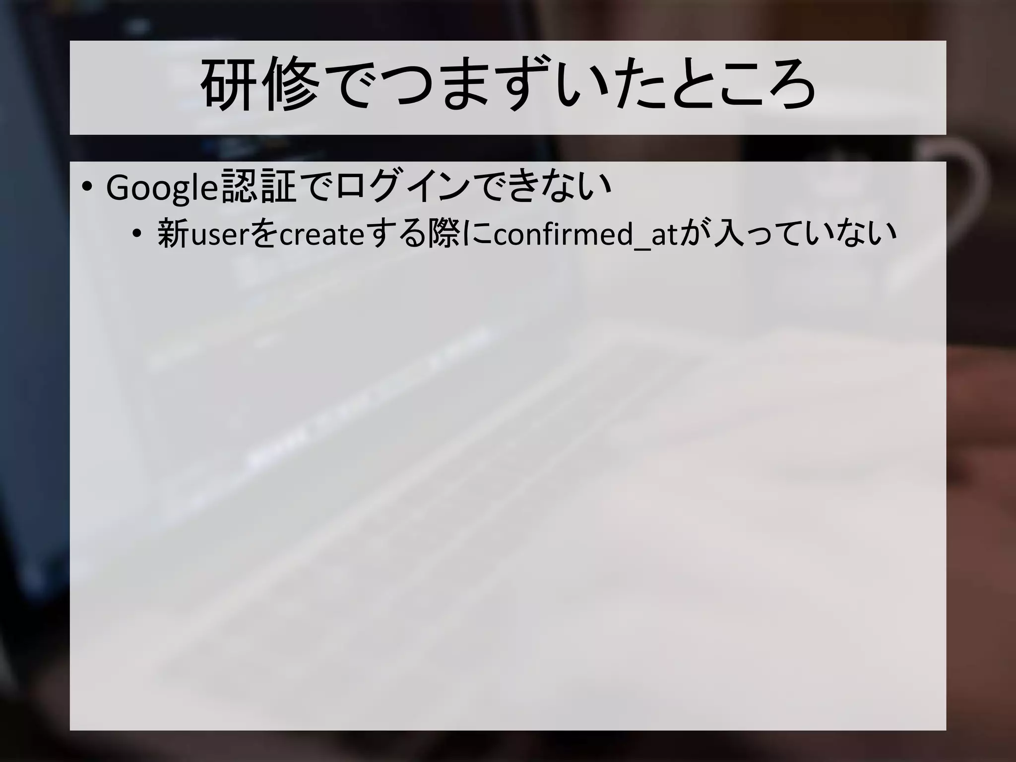 研修でつまずいたところ
• Google認証でログインできない
• 新userをcreateする際にconfirmed_atが入っていない
 