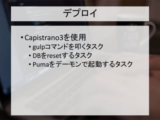 デプロイ
•Capistrano3を使用
• gulpコマンドを叩くタスク
• DBをresetするタスク
• Pumaをデーモンで起動するタスク
 