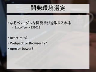 開発環境選定
• なるべくモダンな開発手法を取り入れる
• Ex)coffee -> ES2015
• React-rails?
• Webpack or Browserify?
• npm or bower?
 