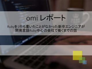 omi レポート
Rubyを1行も書いたことがなかった新卒エンジニアが
開発言語Ruby中心の会社で働くまでの話
 