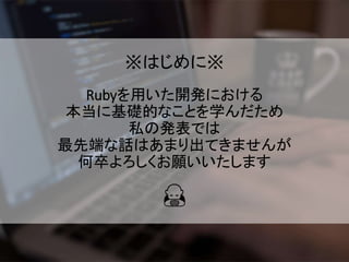 ※はじめに※
Rubyを用いた開発における
本当に基礎的なことを学んだため
私の発表では
最先端な話はあまり出てきませんが
何卒よろしくお願いいたします
🙇
 