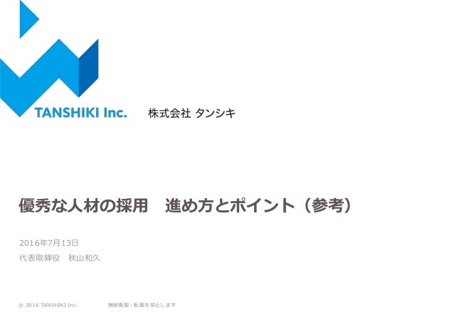 © 2016 TANSHIKI Inc. 無断複製・転載を禁止します
優秀な人材の採用 進め方とポイント（参考）
2016年7月13日
代表取締役 秋山和久
 