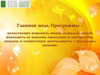 Главная цель Программы –
качественно изменить жизнь пожилых людей,
наполнить ее новыми смыслами и интересами,
вовлечь в совместную деятельность с молодыми
людьми.
 