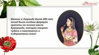Именно в Аюрведе более 800 лет
назад была создана формула
красоты на основе масла
Кумкумади, которая творит
чудеса в омоложении и
оздоровлении кожи!
 
