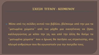  Μέσα από τις σελίδες αυτού του βιβλίου, βλέπουμε από την μια τα
΄΄ματωμένα χώματα΄΄ από τον μόχθο μια οικογένειας να ζήσει
καλλιεργώντας με κόπο την γη, και από την άλλη θα δούμε τα
΄΄ματωμένα χώματα΄΄ που ο ήρωας θα πατήσει ως στρατιώτης, στο
πλευρό ανθρώπων που θα αγωνιστούν για την πατρίδα τους.
 