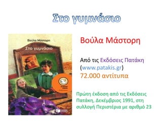 Βούλα Μάστορη
Από τις Εκδόσεις Πατάκη
(www.patakis.gr)
72.000 αντίτυπα
Πρώτη έκδοση από τις Εκδόσεις
Πατάκη, Δεκέμβριος 1991, στη
συλλογή Περιστέρια με αριθμό 23
 