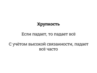 Хрупкость
Если падает, то падает всё
С учётом высокой связанности, падает
всё часто
 
