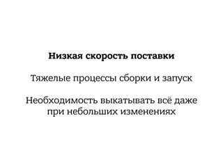 Низкая скорость поставки
Тяжелые процессы сборки и запуск 
Необходимость выкатывать всё даже
при небольших изменениях
 