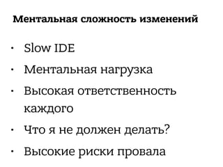 Ментальная сложность изменений
• Slow IDE
• Ментальная нагрузка
• Высокая ответственность
каждого
• Что я не должен делать?
• Высокие риски провала
 