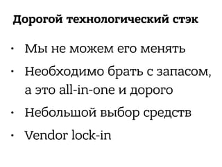 Дорогой технологический стэк
• Мы не можем его менять
• Необходимо брать с запасом,
а это all-in-one и дорого
• Небольшой выбор средств
• Vendor lock-in
 
