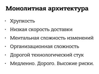 Монолитная архитектура
• Хрупкость
• Низкая скорость доставки
• Ментальная сложность изменений
• Организационная сложность
• Дорогой технологический стук
• Медленно. Дорого. Высокие риски.
 