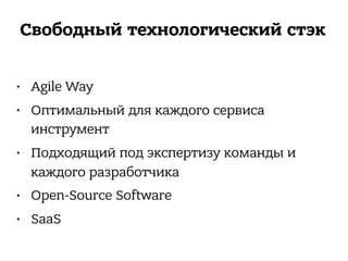 Свободный технологический стэк
• Agile Way
• Оптимальный для каждого сервиса
инструмент
• Подходящий под экспертизу команды и
каждого разработчика
• Open-Source Software
• SaaS
 