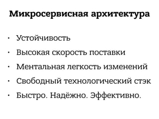 Микросервисная архитектура
• Устойчивость
• Высокая скорость поставки
• Ментальная легкость изменений
• Свободный технологический стэк
• Быстро. Надёжно. Эффективно.
 