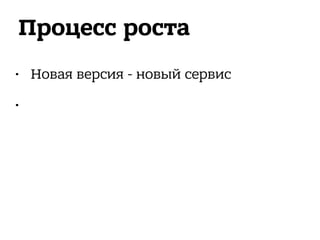 Процесс роста
• Новая версия - новый сервис
•  
 
 
 