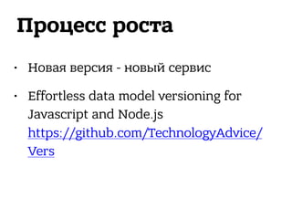 Процесс роста
• Новая версия - новый сервис
• Effortless data model versioning for
Javascript and Node.js 
https://github.com/TechnologyAdvice/
Vers
 