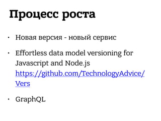 Процесс роста
• Новая версия - новый сервис
• Effortless data model versioning for
Javascript and Node.js 
https://github.com/TechnologyAdvice/
Vers
• GraphQL
 