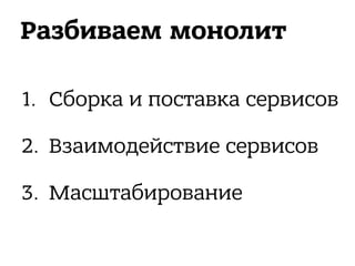 Разбиваем монолит
1. Сборка и поставка сервисов
2. Взаимодействие сервисов
3. Масштабирование
 