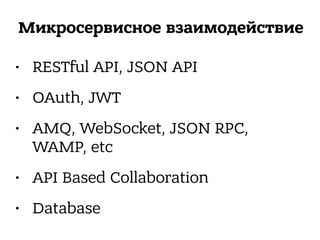 Микросервисное взаимодействие
• RESTful API, JSON API
• OAuth, JWT
• AMQ, WebSocket, JSON RPC,
WAMP, etc
• API Based Collaboration
• Database
 