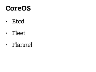 CoreOS
• Etcd
• Fleet
• Flannel
 