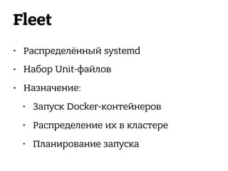 Fleet
• Распределённый systemd
• Набор Unit-файлов
• Назначение:
• Запуск Docker-контейнеров
• Распределение их в кластере
• Планирование запуска
 