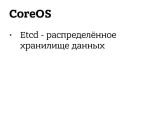 CoreOS
• Etcd - распределённое
хранилище данных
 