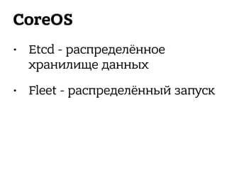 CoreOS
• Etcd - распределённое
хранилище данных
• Fleet - распределённый запуск
 