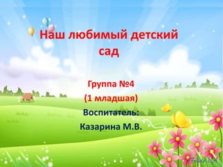Наш любимый детский
сад
Группа №4
(1 младшая)
Воспитатель:
Казарина М.В.
 