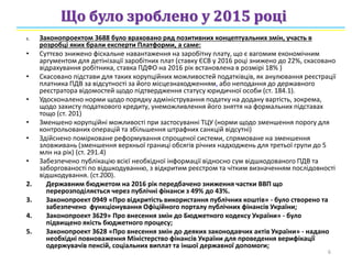 Що було зроблено у 2015 році
6
1. Законопроектом 3688 було враховано ряд позитивних концептуальних змін, участь в
розробці яких брали експерти Платформи, а саме:
• Суттєво знижено фіскальне навантаження на заробітну плату, що є вагомим економічним
аргументом для детінізації заробітних плат (ставку ЄСВ у 2016 році знижено до 22%, скасовано
відрахування робітника, ставка ПДФО на 2016 рік встановлена в розмірі 18% )
• Скасовано підстави для таких корупційних можливостей податківців, як анулювання реєстрації
платника ПДВ за відсутності за його місцезнаходженням, або неподання до державного
реєстратора відомостей щодо підтвердження статусу юридичної особи (ст. 184.1).
• Удосконалено норми щодо порядку адміністрування податку на додану вартість, зокрема,
щодо захисту податкового кредиту, унеможливлення його зняття на формальних підставах
тощо (ст. 201)
• Зменшено корупційні можливості при застосуванні ТЦУ (норми щодо зменшення порогу для
контрольованих операцій та збільшення штрафних санкцій відсутні)
• Здійснено помірковане реформування спрощеної системи, спрямоване на зменшення
зловживань (зменшення верхньої границі обсягів річних надходжень для третьої групи до 5
млн на рік) (ст. 291.4)
• Забезпечено публікацію всієї необхідної інформації відносно сум відшкодованого ПДВ та
заборгованості по відшкодуванню, з відкритим реєстром та чітким визначенням послідовності
відшкодування. (ст.200).
2. Державним бюджетом на 2016 рік передбачено зниження частки ВВП що
перерозподіляється через публічні фінанси з 49% до 43%.
3. Законопроект 0949 «Про відкритість використання публічних коштів» - було створено та
забезпечено функціонування Офіційного порталу публічних фінансів України;
4. Законопроект 3629» Про внесення змін до Бюджетного кодексу України» - було
підвищено якість бюджетного процесу;
5. Законопроект 3628 «Про внесення змін до деяких законодавчих актів України» - надано
необхідні повноваження Міністерство фінансів України для проведення верифікації
одержувачів пенсій, соціальних виплат та іншої державної допомоги;
 