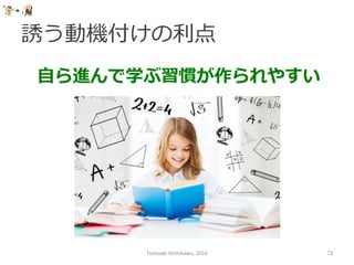 誘う動機付けの利利点
Tomoaki	
  Nishikawa,	
  2016	
 73	
⾃自ら進んで学ぶ習慣が作られやすい
 