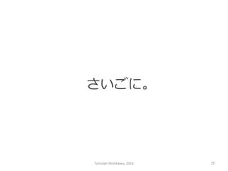 さいごに。
Tomoaki	
  Nishikawa,	
  2016	
 75	
 