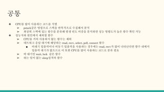 공통
❖ CPU를 많이 사용하는 코드를 식별
➢ pstack같은 명령으로 스택을 반복적으로 수집해서 분석
➢ 최상위 스택에 있는 함수를 분류해 발생 빈도 비중을 분석하면 성능 영향도가 높은 함수 확인 가능
❖ 성능저하 원인에서 제외할 함수
➢ CPU를 거의 사용하지 않는 함수는 제외
➢ 네트워크 응답 대기에 해당하는 read, recv, select, poll, connect 함수
■ 비대기 입출력이나 비동기 입출력을 사용하는 경우에는 read, recv가 많이 나타난다면 함수 내에서
입출력 대기가 없으므로 이 또한 CPU를 많이 사용하는 코드로 분류 필요
➢ 락 대기인 wait, lock 같은 함수
➢ 하는 일이 없는 sleep성격의 함수
 