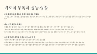 메모리 부족과 성능 영향
운영체제 측면의 메모리 부족여부와 성능 영향도
- 페이징 스페이스에 대한 스왑 발생 여부로 판단하며, 추가로 메모리는 각 소프트웨어 솔루션의 메모리 사용 방식을 이해하고 성능을 분석하는 작업이
필요
자바 기반 솔루션의 경우
설정한 최대 힙 메모리 이상을 사용하지 않기 때문에 최대 힙 메모리가 운영체제의 메모리 부족이 발생할 가능성은 낮다.
한정된 힙 메모리 내에서 동작하기 때문에 대량의 데이터 처리와 빈번한 GC로 인한 성능 저하가 유발될 가능성이 있다.
힙 메모리를 과하게 크게 설정한 경우에는 메모리를 청소하는 GC작업으로 순간 순간 멈추는 시간이 길어져 서비스 안정성이 떨어질수 있다.
오라클 버퍼캐시처럼 데이터 베이스의 경우
메모리에 최근에 사용한 데이터 블록을 캐시해서 재사용하는 알고리즘
캐시의 메모리 크기가 너무 적게 설정된 경우캐시 적중률이 떨어져 디스크에서 데이터 블록을 읽어와야하는빈도가 늘어나 성능 저하 유발
캐시를 크게 설정해 운영체제에서스왈이 발생하게 되면 오히려 작게 설정한 것보다 성능이 더욱 악화되어 서비스가 거의 멈추는 상태 유발
 