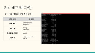 3.4 메모리 확인
❖ 메인 메모리 총량 확인 명령
운영체제 명령어
IBM AIX
lsattr -El mem0
bootinfo -r
HP-UX
dmesg
machininfo
오라클 솔라리스 prtconf
리눅스
cat /proc/meminfo
free -m
 