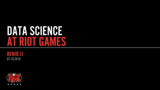 DATA SCIENCE
RENJIE LI
AT RIOT GAMES
07.16.2016
 