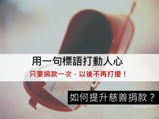 如何提升慈善捐款？
http://goo.gl/R1yY7t
用一句標語打動人心
只要捐款一次，以後不再打擾！
 