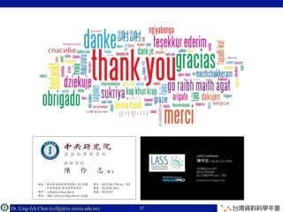 Dr. Ling-Jyh Chen (cclljj@iis.sinica.edu.tw) Copyright © 201637
資 訊 科 學 研 究 所
地址：臺北市南港區研究院路二段128號
　　　中央研究院 資訊科學研究所
郵件： cclljj@iis.sinica.edu.tw
網址： http://www.iis.sinica.edu.tw/~cclljj/
陳 伶 志
Institute of Information Science
Associate Research Fellow
128, Section 2, Academia Road
Institute of Information Science
Academia Sinica, Nankang
Taipei 11529, Taiwan
副 研 究 員
電話：(02)2788-3799 ext. 1702
傳真：(02)2782-4814
統編：04142327
Tel : +886-2-27883799 ext. 1702
Fax: +886-2-27824814
E-mail: cclljj@iis.sinica.edu.tw
http://www.iis.sinica.edu.tw/~cclljj/
博士 Ph.D.Ling-Jyh Chen
 