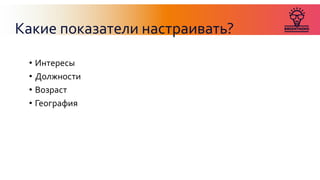 Какие показатели настраивать?
• Интересы
• Должности
• Возраст
• География
 