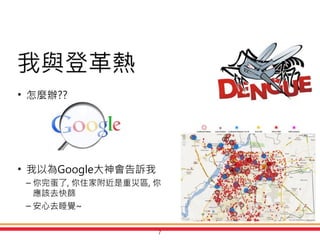 Advanced Network Database Lab前瞻網路資料庫實驗室
• 怎麼辦??
• 我以為Google大神會告訴我
– 你完蛋了, 你住家附近是重災區, 你
應該去快篩
– 安心去睡覺~
7
我與登革熱
7
 