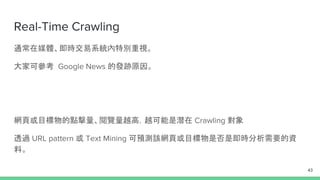 Re-visit Policy
一個連結打開的內容，每次打開時內容可能有變化。為了維持自家資料庫的新鮮度，
必須再訪網頁。相關挑戰：
- 如果我收集了 2 億個網頁，每個都必須再訪更新？
- 多久要再訪一次?
- 可否微量更新 (Atomic Update)？
43
 