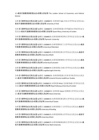 证+真实可查教育部使馆认证+回国人员证明 The London School of Economics and Political
Science
办理【英国学位证文凭公证】Q/微信 150088573 办理英国 York 约克大学学位证文凭公证+
真实可查教育部使馆认证+回国人员证明 University of York
办理【英国学位证文凭公证】Q/微信 150088573 办理英国伦敦大学玛丽皇后学院学位证文
凭公证+真实可查教育部使馆认证+回国人员证明 QueenMary, University of London
办理【英国学位证文凭公证】Q/微信 150088573 办理英国普利茅斯大学学位证文凭公证+真
实可查教育部使馆认证+回国人员证明 Plymouth University
办理【英国学位证文凭公证】Q/微信 150088573 办理英国阿伯丁大学学位证文凭公证+真实
可查教育部使馆认证+回国人员证明 Universityof Aberdeen
办理【英国学位证文凭公证】Q/微信 150088573 办理英国巴斯大学学位证文凭公证+真实可
查教育部使馆认证+回国人员证明 Universityof Bath
办理【英国学位证文凭公证】Q/微信 150088573 办理英国莱斯特大学学位证文凭公证+真实
可查教育部使馆认证+回国人员证明 Universityof Leicester
办理【英国学位证文凭公证】Q/微信 150088573 办理英国拉夫堡大学学位证文凭公证+真实
可查教育部使馆认证+回国人员证明 LoughboroughUniversity
办理【英国学位证文凭公证】Q/微信 150088573 办理英国伦敦大学亚非学院学位证文凭公
证+真实可查教育部使馆认证+回国人员证明 Schoolof Oriental andAfrican Studies
办理【英国学位证文凭公证】Q/微信 150088573 办理英国 RHUL 皇家霍洛威大学学位证文凭
公证+真实可查教育部使馆认证+回国人员证明 RoyalHolloway,University of London
办理【英国学位证文凭公证】Q/微信 150088573 办理英国 Aston 阿斯顿大学学位证文凭公
证+真实可查教育部使馆认证+回国人员证明 AstonUniversity
办理【英国学位证文凭公证】Q/微信 150088573 办理英国苏塞克斯大学学位证文凭公证+真
实可查教育部使馆认证+回国人员证明 Universityof Sussex
办理【英国学位证文凭公证】Q/微信 150088573 办理英国雷丁大学学位证文凭公证+真实可
查教育部使馆认证+回国人员证明 Universityof Reading
办理【英国学位证文凭公证】Q/微信 150088573 办理英国肯特大学学位证文凭公证+真实可
查教育部使馆认证+回国人员证明 Universityof Kent
办理【英国学位证文凭公证】Q/微信 150088573 办理英国赫瑞瓦特大学学位证文凭公证+真
实可查教育部使馆认证+回国人员证明 Heriot-Watt University
 