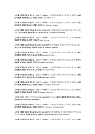 办理【英国学位证文凭公证】Q/微信 150088573 办理英国埃塞克斯大学学位证文凭公证+真
实可查教育部使馆认证+回国人员证明 Universityof Essex
办理【英国学位证文凭公证】Q/微信 150088573 办理英国伦敦城市大学学位证文凭公证+真
实可查教育部使馆认证+回国人员证明 CityUniversity London
办理【英国学位证文凭公证】Q/微信 150088573 办理英国斯特拉思克莱德大学学位证文凭
公证+真实可查教育部使馆认证+回国人员证明 Universityof Strathclyde
办理【英国学位证文凭公证】Q/微信 150088573 办理英国基尔大学学位证文凭公证+真实可
查教育部使馆认证+回国人员证明 KeeleUniversity
办理【英国学位证文凭公证】Q/微信 150088573 办理英国 CU 考文垂大学学位证文凭公证+
真实可查教育部使馆认证+回国人员证明 CoventryUniversity
办理【英国学位证文凭公证】Q/微信 150088573 办理英国斯旺西大学学位证文凭公证+真实
可查教育部使馆认证+回国人员证明 Swansea University
办理【英国学位证文凭公证】Q/微信 150088573 办理英国邓迪大学学位证文凭公证+真实可
查教育部使馆认证+回国人员证明 Universityof Dundee
办理【英国学位证文凭公证】Q/微信 150088573 办理英国斯特林大学学位证文凭公证+真实
可查教育部使馆认证+回国人员证明 Universityof Stirling
办理【英国学位证文凭公证】Q/微信 150088573 办理英国切斯特大学学位证文凭公证+真实
可查教育部使馆认证+回国人员证明 Universityof Chester
办理【英国学位证文凭公证】Q/微信 150088573 办理英国朴茨茅斯大学学位证文凭公证+真
实可查教育部使馆认证+回国人员证明 Universityof Portsmouth
办理【英国学位证文凭公证】Q/微信 150088573 办理英国林肯大学学位证文凭公证+真实可
查教育部使馆认证+回国人员证明 Universityof Lincoln
办理【英国温切斯特大学毕业证成绩 150088573 单文凭+真实可查教育部使馆认证+回国人
员证明 TheUniversityof Winchester
办理【英国学位证文凭公证】Q/微信 150088573 办理英国北安普顿大学学位证文凭公证+真
实可查教育部使馆认证+回国人员证明 TheUniversity of Northampton
办理【英国学位证文凭公证】Q/微信 150088573 办理英国 NTU 诺丁汉特伦特大学学位证文
凭公证+真实可查教育部使馆认证+回国人员证明 NottinghamTrent University
办理【英国学位证文凭公证】Q/微信 150088573 办理英国诺森比亚大学学位证文凭公证+真
 