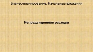 Бизнес-планирование. Начальные вложения
Непредвиденные расходы
 
