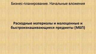 Бизнес-планирование. Начальные вложения
Расходные материалы и малоценные и
быстроизнашивающиеся предметы (МБП)
 